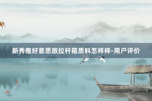 新秀雅好意思旅拉杆箱质料怎样样-用户评价