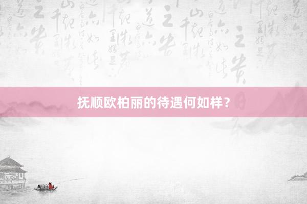 抚顺欧柏丽的待遇何如样？