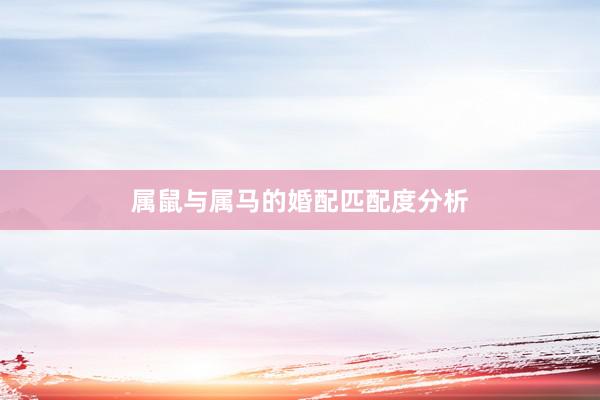 属鼠与属马的婚配匹配度分析