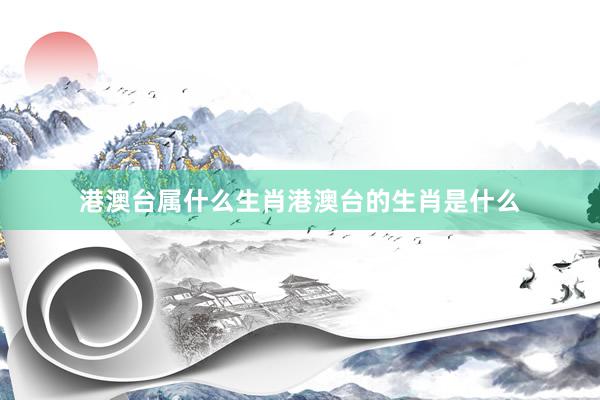 港澳台属什么生肖港澳台的生肖是什么