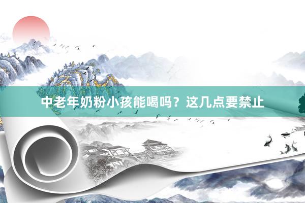中老年奶粉小孩能喝吗？这几点要禁止